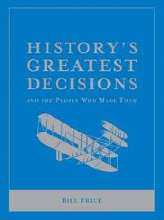 History's Greatest Decisions And The People Who Made Them by Bill Price