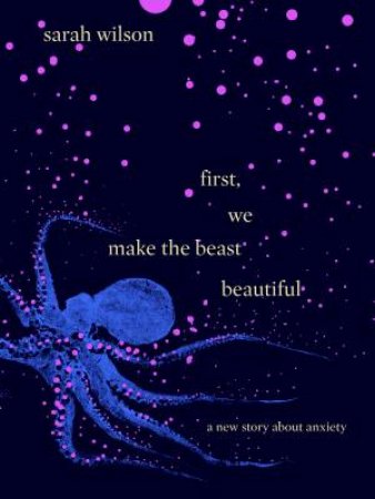 First, We Make The Beast Beautiful: A New Story About Anxiety by Sarah Wilson