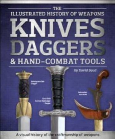 The Illustrated History Of Weapons: Knives, Daggers And Hand-Combat Tools by Various