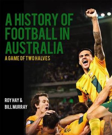 A History Of Football In Australia: A Game Of Two Halves by Roy & Murray, Bill Hay