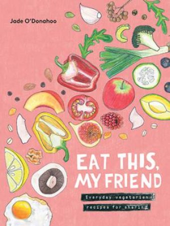 Eat This, My Friend: Everyday Vegetarian Recipes For Sharing by Jade O'Donahoo
