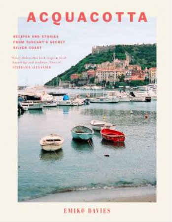 Acquacotta: Recipes And Stories From Tuscany's Secret Silver Coast by Emiko Davies