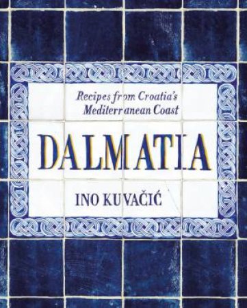 Dalmatia: Recipes From Croatia's Mediterranean Coast by Ino Kuvacic
