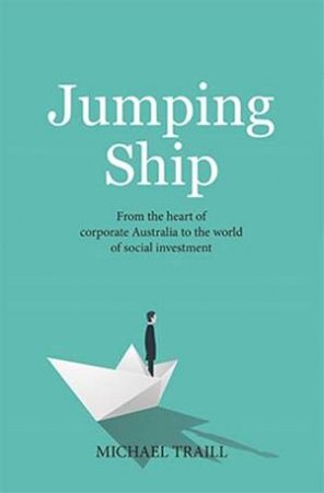 Jumping Ship: From The Heart Of Corporate Australia To The World Of Social Investment by Michael Traill