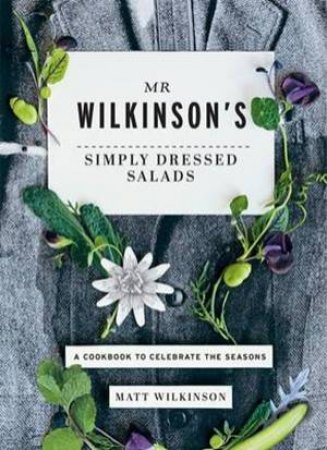 Mr Wilkinson's Simply Dressed Salads: A Cookbook To Celebrate The Seasons by Matt Wilkinson