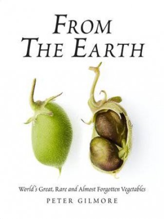 From The Earth: World's Great, Rare And Almost Forgotten Vegetables by Peter Gilmore