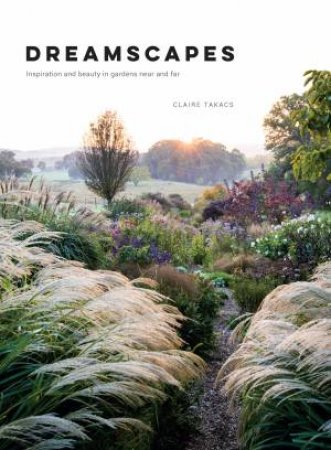 Dreamscapes: Inspiration And Beauty In Gardens Near & Far by Claire Takacs