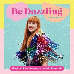 Be Dazzling: Simple Projects To Make Your Wardrobe Sparkle by Rachel Burke