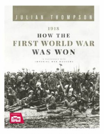 1918: How The First World War Was Won by Julian Thompson