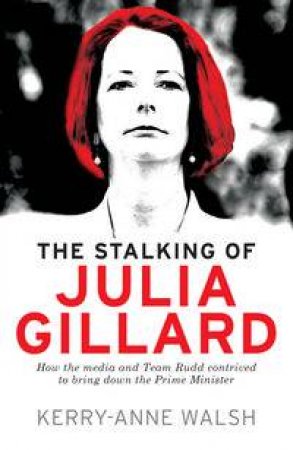 The Stalking of Julia Gillard by Kerry-Anne Walsh