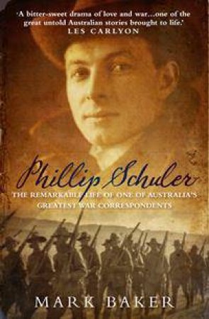 Phillip Schuler: The Remarkable Life Of One Of Australia's Greatest War Correspondents by Mark Baker