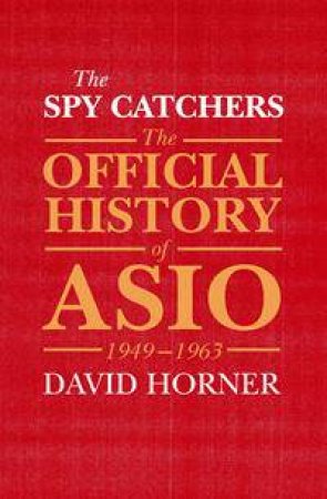 The Official History of ASIO: The Spy Catchers (1949 - 1963) by David Horner