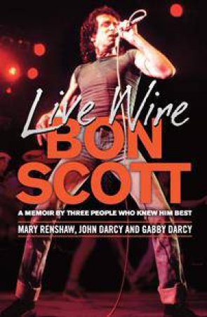 Live Wire: A Memoir Of Bon Scott By Three People Who Knew Him Best by Mary Renshaw & John D'Arcy & Gabby D'Arcy