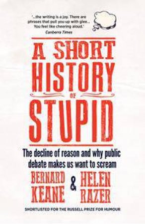 A Short History Of Stupid: The Decline Of Reason And Why Public Debate Makes Us Want To Scream by Helen Razor & Bernard Keane