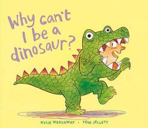 Why Can't I Be A Dinosaur? by Kylie Westaway & Tom Jellett