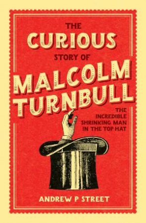 The Curious Story Of Malcolm Turnbull, The Incredible Shrinking Man In The Top Hat by Andrew P Street