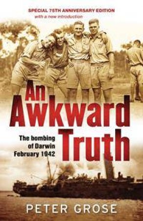 An Awkward Truth: The Bombing Of Darwin, February 1942 by Peter Grose