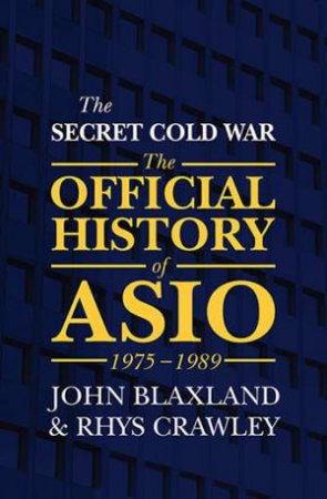 The Official History Of ASIO 1975-1989: The Secret Cold War by John Blaxland & Rhys Crawley