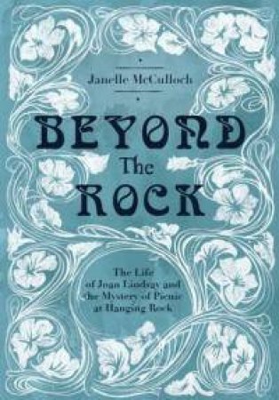 Beyond The Rock: The Life Of Joan Lindsay And the Mystery Of Picnic At Hanging Rock by Janelle McCulloch