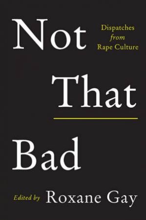 Not That Bad: Dispatches from rape culture by Edited by Roxane Gay