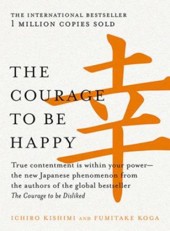 The Courage To Be Happy by Ichiro Kishimi & Fumitake Koga