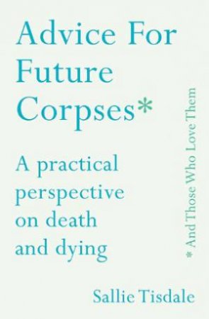 Advice For Future Corpses (And Those Who Love Them) by Sallie Tisdale