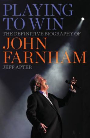 Playing To Win: The Definitive Biography Of John Farnham by Jeff Apter