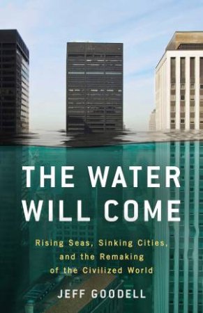 The Water Will Come: Rising Seas, Sinking Cities, And The Remaking Of The Civilized World by Jeff Goodell