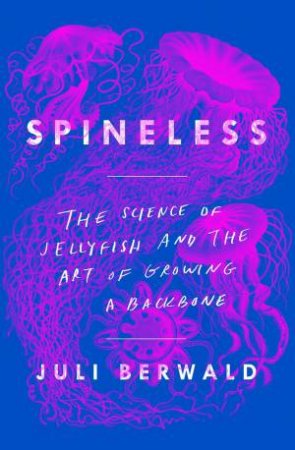 Spineless: The Science Of Jellyfish And The Art Of Growing A Backbone by Juli Berwald