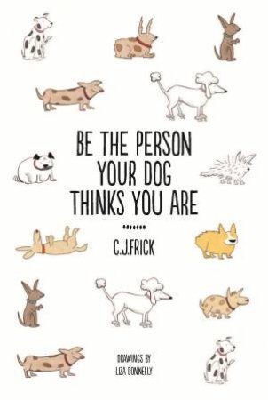 Be The Person Your Dog Thinks You Are by C.J Frick