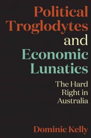 Political Troglodytes And Economic Lunatics: The Hard Right In Australia by Dominic Kelly
