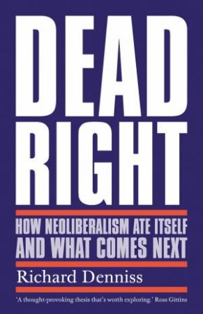 Dead Right: How Neoliberalism Ate Itself and What Comes Next by Richard Denniss