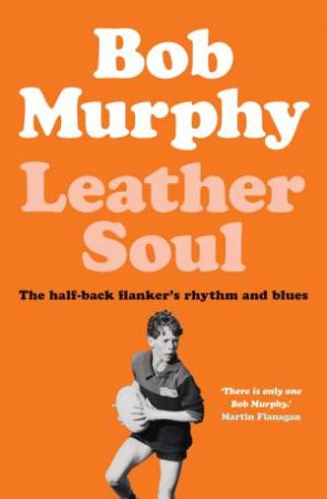 Leather Soul: A Half-Back Flanker's Rhythm And Blues by Bob Murphy
