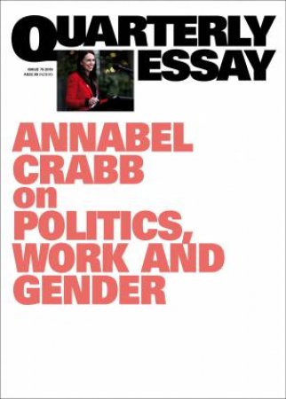 Annabel Crabb On Politics, Work And Gender: Quarterly Essay 75 by Annabel Crabb