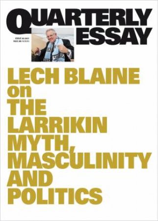 On The Larrikin Myth, Masculinity And Politics: Quarterly Essay 83 by Lech Blaine
