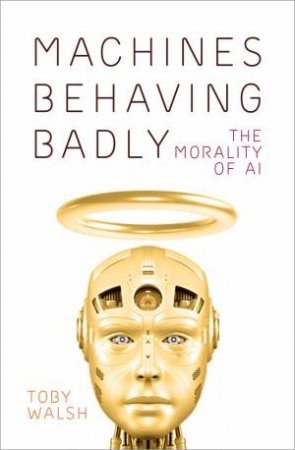 Machines Behaving Badly: The Morality Of AI by Toby Walsh
