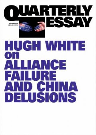 On Alliance Failure And China Delusions; Quarterly Essay 86 by Hugh White
