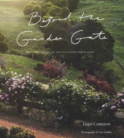 Beyond The Garden Gate: Private Gardens Of The Southern Highlands by Jaqui Cameron & Sue Stubb