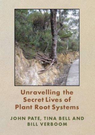 Unravelling The Secret life Of Plant Roots by John Pate & Tina Bell & Bill Verboom