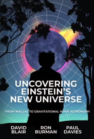 Uncovering Einstein's New Universe by David Blair & Ron Burman & Paul Davies