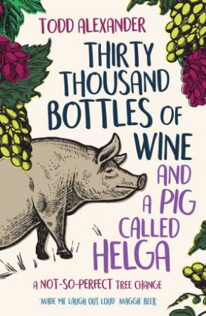 Thirty Thousand Bottles Of Wine And A Pig Called Helga by Todd Alexander