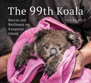 The 99th Koala: Hope and Resilience on Kangaroo Island by Kailas Wild