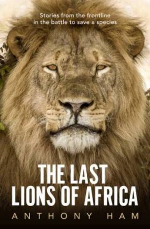 The Last Lions Of Africa by Anthony Ham