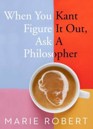 When You Kant Figure It Out, Ask A Philosopher by Marie Robert