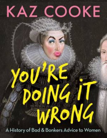 You're Doing It Wrong: A History Of Bad & Bonkers Advice To Women by Kaz Cooke