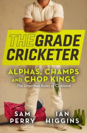 The Grade Cricketer: Alphas, Champs and Chop Kings by Sam Perry & Ian Higgins