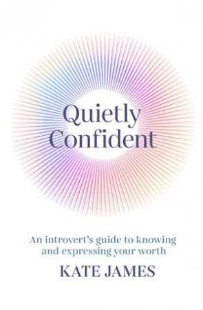 Quietly Confident: An Introvert’s Guide To Knowing And Expressing Your Worth by Kate James
