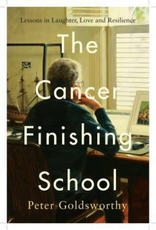 The Cancer Finishing School: Lessons in Laughter, Love and Resilience by Peter Goldsworthy
