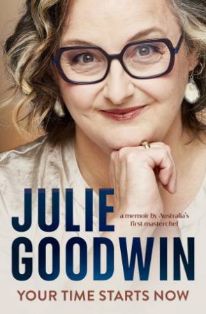 Your Time Starts Now: Food and fame, failure and freedom: the life story of Australia’s first MasterChef by Julie Goodwin