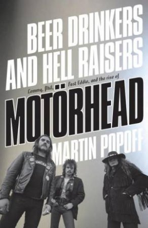 Beer Drinkers And Hell Raisers: The Rise Of Motorhead by Martin Popoff